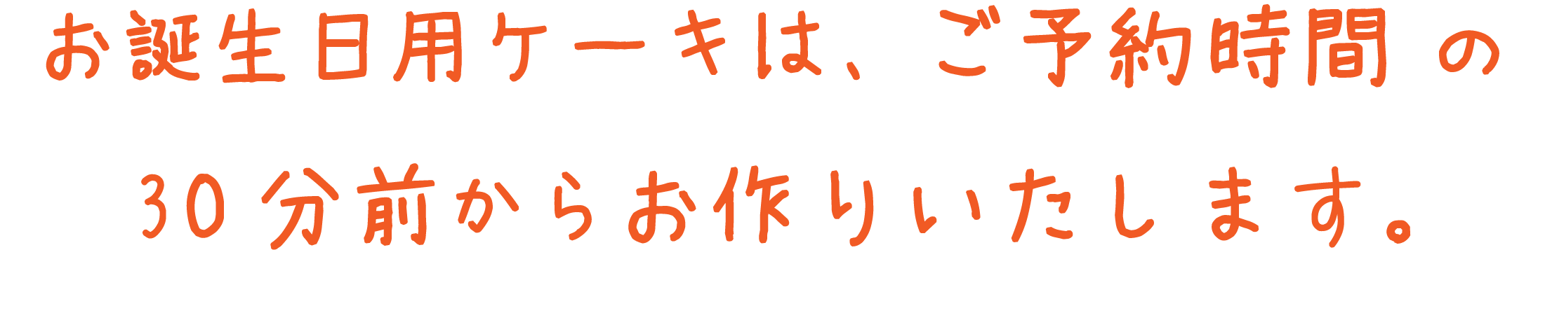 お誕生日用ケーキは、ご予約時間 の30分前からお作りいたします。