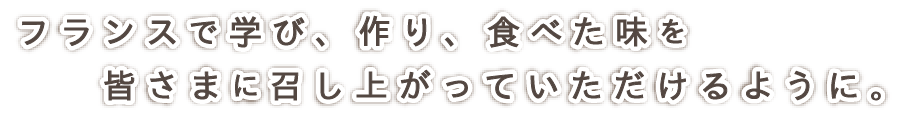フランスで学び、作り、食べた味を皆様に召し上がっていただけるように。